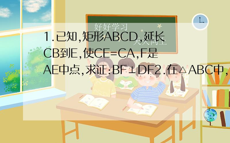 1.已知,矩形ABCD,延长CB到E,使CE=CA,F是AE中点,求证:BF⊥DF2.在△ABC中,∠ACB等于90度,CD⊥AB于D,AF平分CAB交CD于E,FGAB于G,求证:四边形CEGF是菱形 图大家自己画一下就OK了角1，4都是什么？2题是平分角CAB
