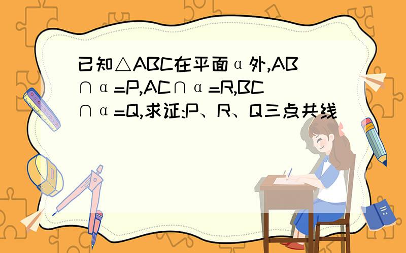 已知△ABC在平面α外,AB∩α=P,AC∩α=R,BC∩α=Q,求证:P、R、Q三点共线