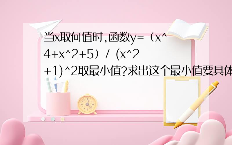当x取何值时,函数y=（x^4+x^2+5）/ (x^2+1)^2取最小值?求出这个最小值要具体的过程