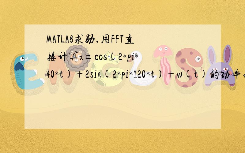 MATLAB求助,用FFT直接计算x=cos(2*pi*40*t)+2sin(2*pi*120*t)+w(t)的功率谱.用FFT直接计算x=cos(2*pi*40*t)+2sin(2*pi*120*t)+w(t)的功率谱.最好带上注释,