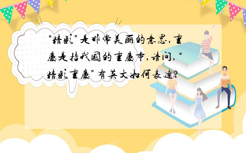 “精彩”是非常美丽的意思,重庆是指我国的重庆市,请问,“精彩重庆”有英文如何表达?