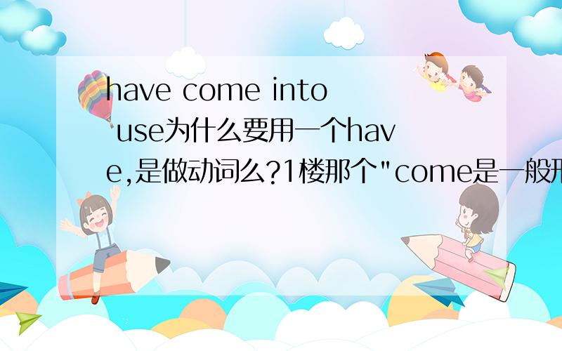 have come into use为什么要用一个have,是做动词么?1楼那个