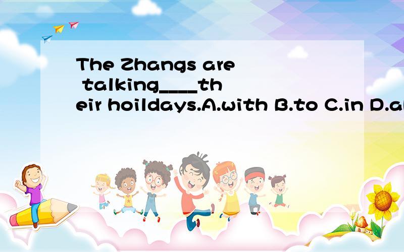 The Zhangs are talking____their hoildays.A.with B.to C.in D.about