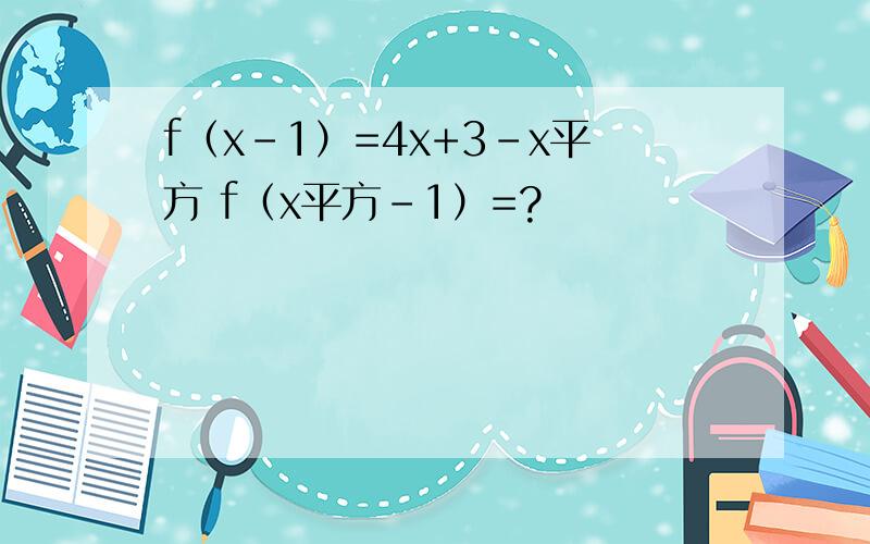 f（x-1）=4x+3-x平方 f（x平方-1）=?
