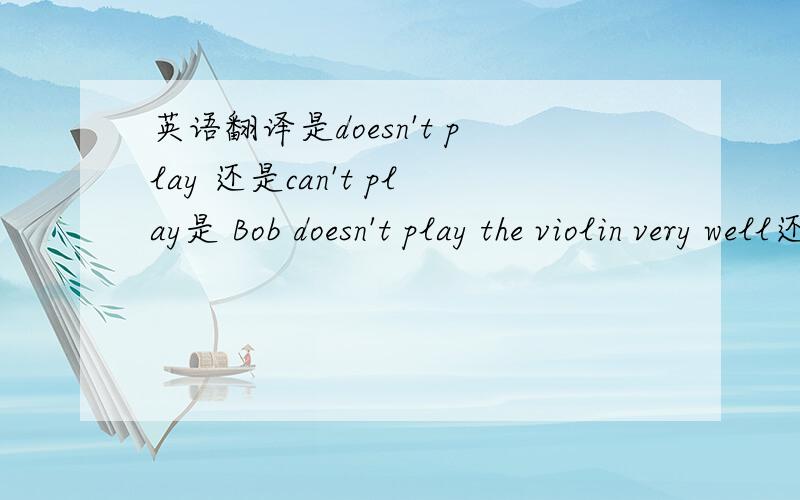 英语翻译是doesn't play 还是can't play是 Bob doesn't play the violin very well还是Bob can't play the violin very well