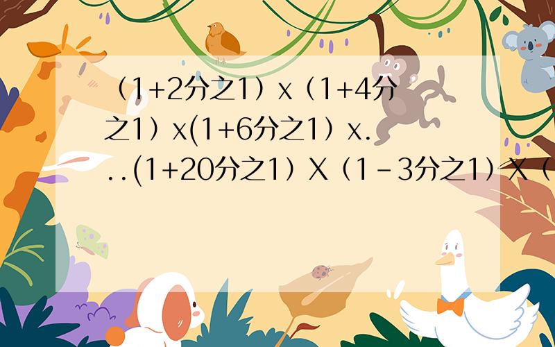 （1+2分之1）x（1+4分之1）x(1+6分之1）x...(1+20分之1）X（1-3分之1）X（1-5分之1）X（1-7分之一）X...X（1-21分之1）