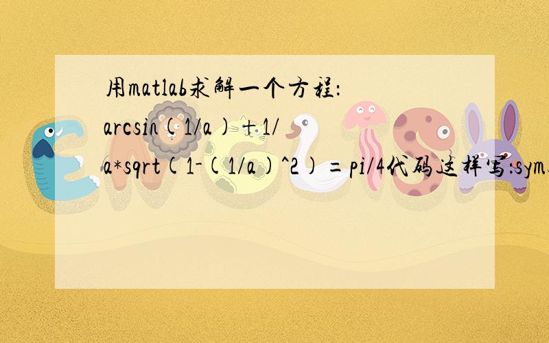 用matlab求解一个方程：arcsin(1/a)+1/a*sqrt(1-(1/a)^2)=pi/4代码这样写：syms asolve('arcsin(1/a)+1/a*sqrt(1-(1/a)^2)=pi/4')不知道为什么算出来的结果总是不对,结果应该是2.5左右,可是算出来是负数,