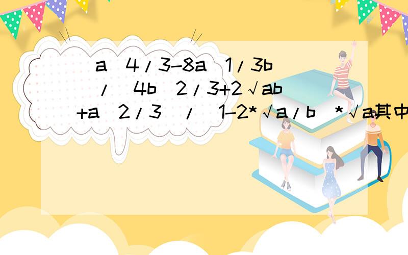 (a^4/3-8a^1/3b)/(4b^2/3+2√ab+a^2/3)/(1-2*√a/b)*√a其中√是立方根!
