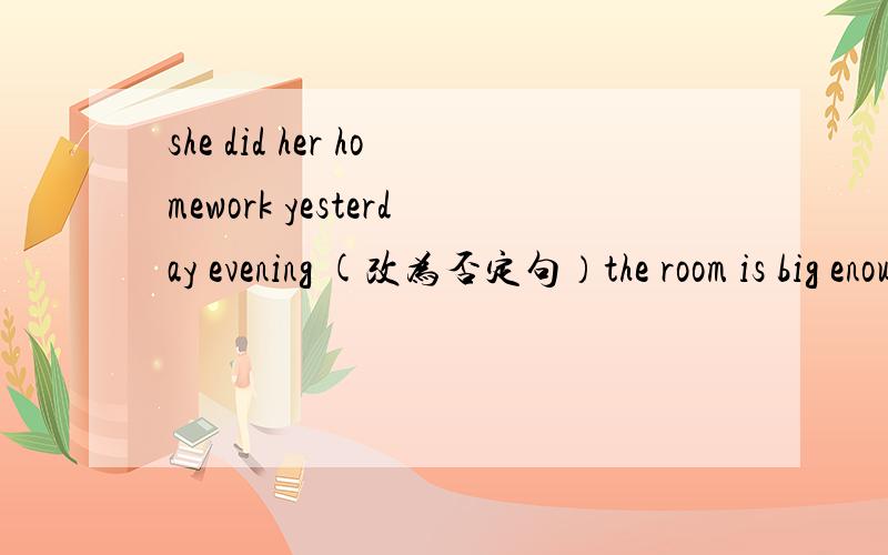 she did her homework yesterday evening (改为否定句）the room is big enough for three people（同义句改写）