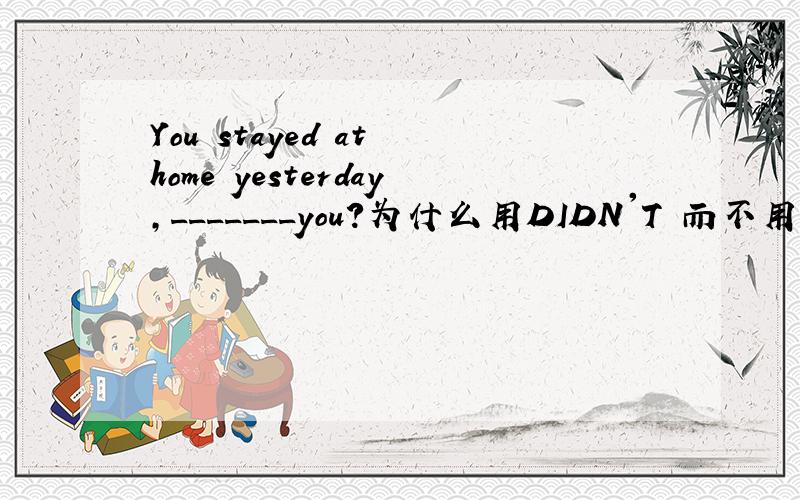 You stayed at home yesterday,_______you?为什么用DIDN'T 而不用 haven’t或hadn’t啊?(回答的多+5分)