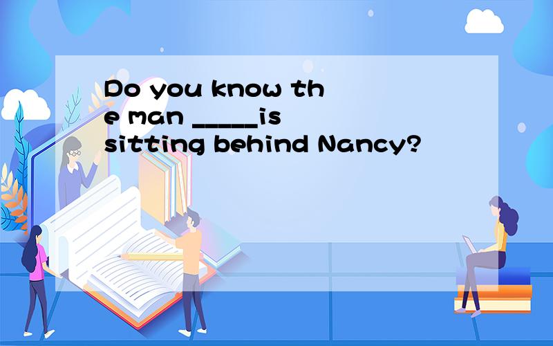 Do you know the man _____is sitting behind Nancy?