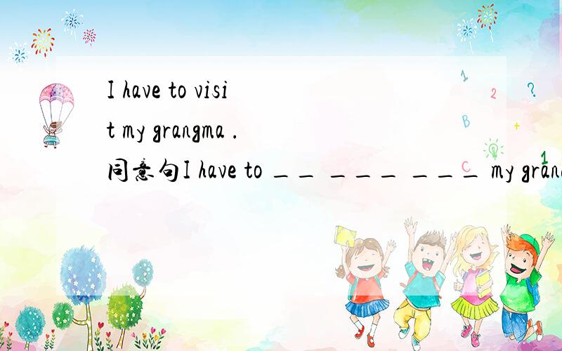 I have to visit my grangma .同意句I have to __ ___ ___ my grandma.同意句：1.I  have  too  much  homework to do this weekend.__  ___  too  much  homework  __   ____   to  do this   weekend.2.Let  us discuss the science report.Let us __  ___ the