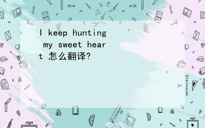 I keep hunting my sweet heart 怎么翻译?