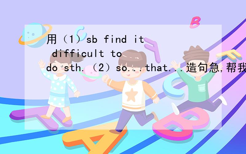 用（1）sb find it difficult to do sth.（2）so...that...造句急,帮我把句子写一下,所以麻烦请写简单点的 最好帮我把中文也写下来，