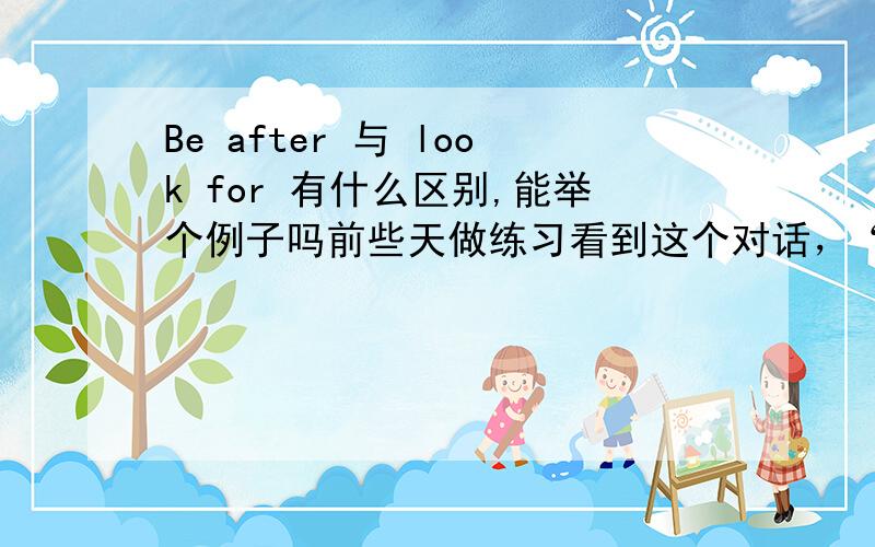 Be after 与 look for 有什么区别,能举个例子吗前些天做练习看到这个对话，“what kind of accomodation are you after?
