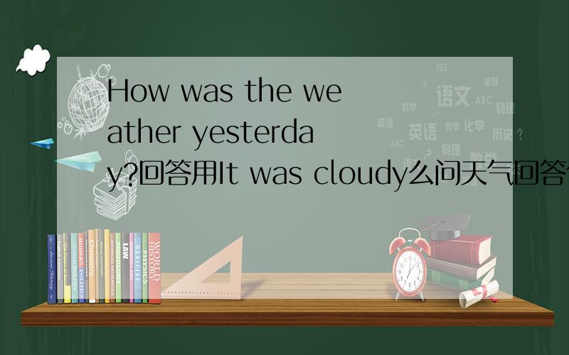 How was the weather yesterday?回答用It was cloudy么问天气回答什么时候用动词什么时候用名词呢