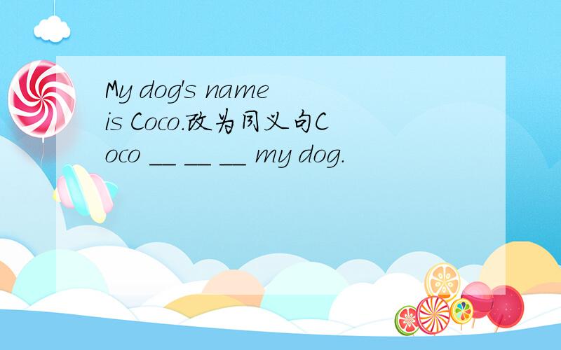 My dog's name is Coco.改为同义句Coco __ __ __ my dog.