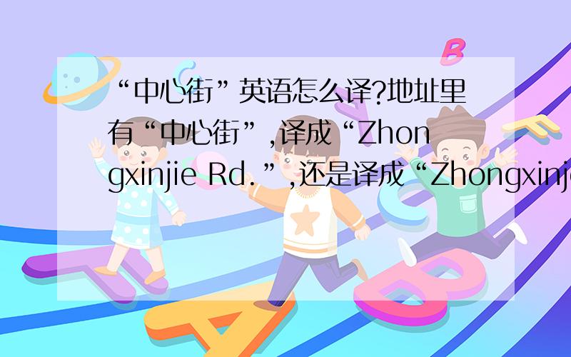 “中心街”英语怎么译?地址里有“中心街”,译成“Zhongxinjie Rd.”,还是译成“Zhongxinje street.”,还是有别的更准确的答案?是名片上用的.谢谢回答的朋友，希望能是权威的答案。这个问题问过