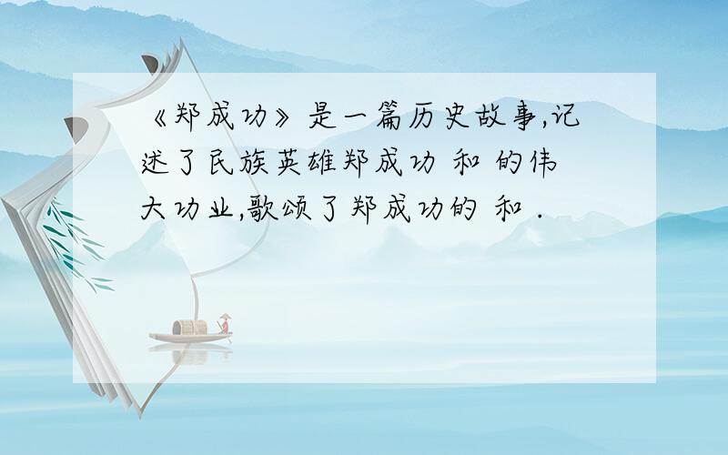 《郑成功》是一篇历史故事,记述了民族英雄郑成功 和 的伟大功业,歌颂了郑成功的 和 .