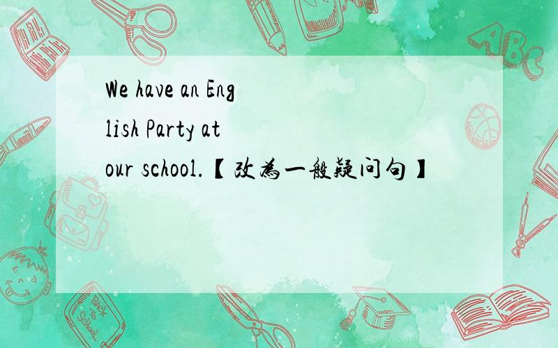 We have an English Party at our school.【改为一般疑问句】