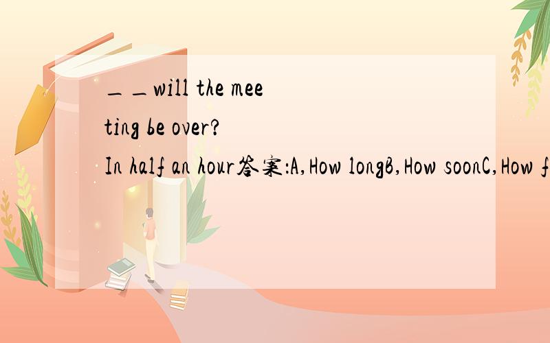 __will the meeting be over? In half an hour答案：A,How longB,How soonC,How fast