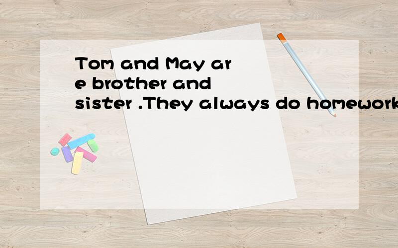Tom and May are brother and sister .They always do homework t_____