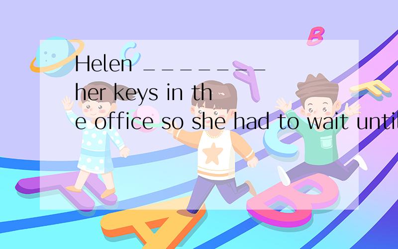 Helen _______ her keys in the office so she had to wait until her husband ________ home.a.has left;comes b.left;had come c.had left;came d.had left;would come要有解析,