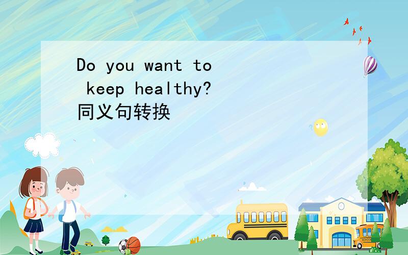 Do you want to keep healthy?同义句转换