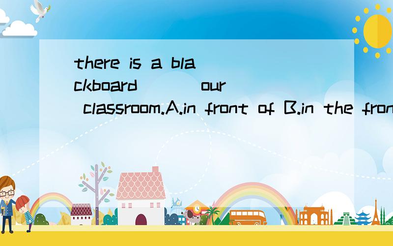 there is a blackboard___ our classroom.A.in front of B.in the front of 选什么