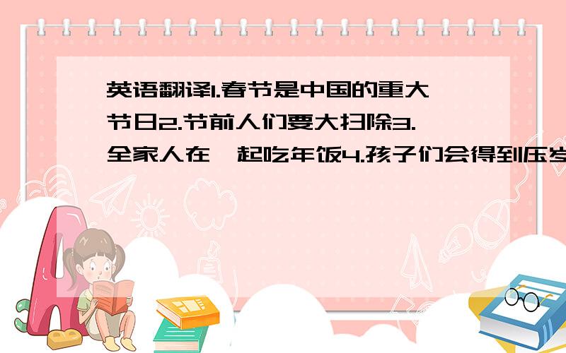 英语翻译1.春节是中国的重大节日2.节前人们要大扫除3.全家人在一起吃年饭4.孩子们会得到压岁钱 5.年初一穿新衣服,走亲访友,互道吉利