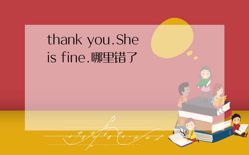 thank you.She is fine.哪里错了