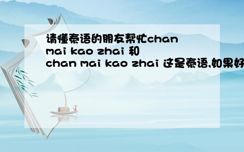 请懂泰语的朋友帮忙chan mai kao zhai 和chan mai kao zhai 这是泰语,如果好的话我会加分我复制错了另一句是a ni a lai na ka?
