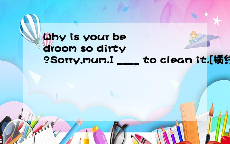 Why is your bedroom so dirty?Sorry,mum.I ____ to clean it.[横线处填forget,还是forgot]