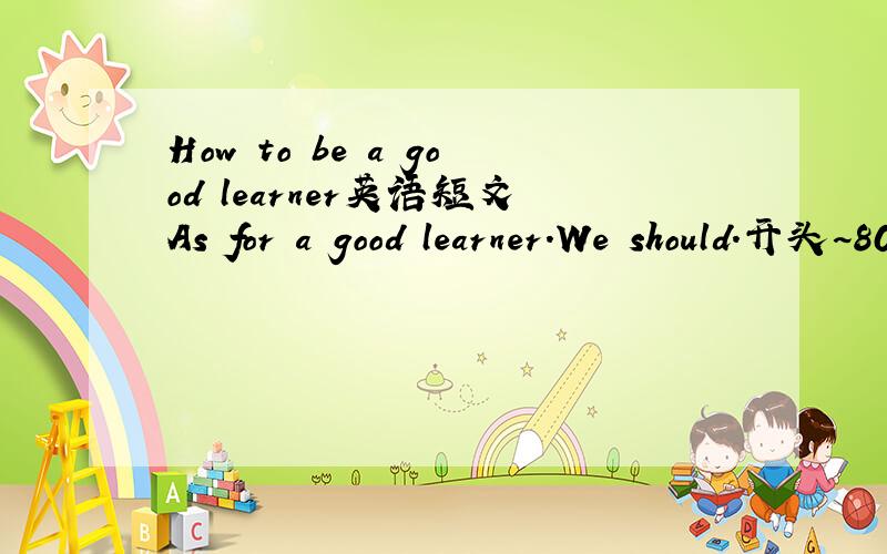 How to be a good learner英语短文As for a good learner.We should.开头~80词