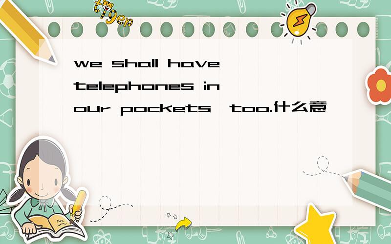 we shall have telephones in our pockets,too.什么意