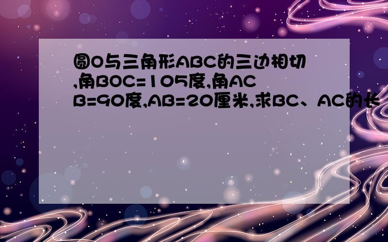 圆O与三角形ABC的三边相切,角BOC=105度,角ACB=90度,AB=20厘米,求BC、AC的长