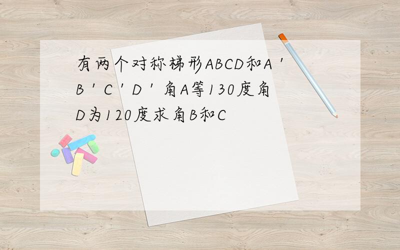 有两个对称梯形ABCD和A＇B＇C＇D＇角A等130度角D为120度求角B和C
