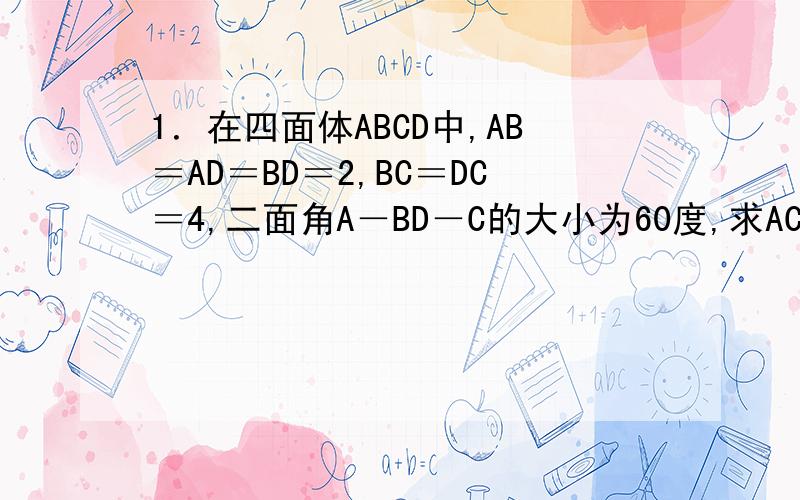 1．在四面体ABCD中,AB＝AD＝BD＝2,BC＝DC＝4,二面角A－BD－C的大小为60度,求AC的长．1．在四面体ABCD中,AB＝AD＝BD＝2,BC＝DC＝4,二面角A－BD－C的大小为60度,求AC的长．