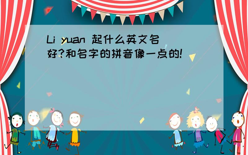Li yuan 起什么英文名好?和名字的拼音像一点的!