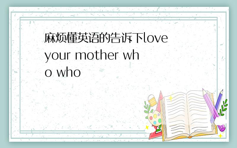 麻烦懂英语的告诉下love your mother who who