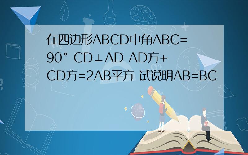 在四边形ABCD中角ABC=90° CD⊥AD AD方+CD方=2AB平方 试说明AB=BC