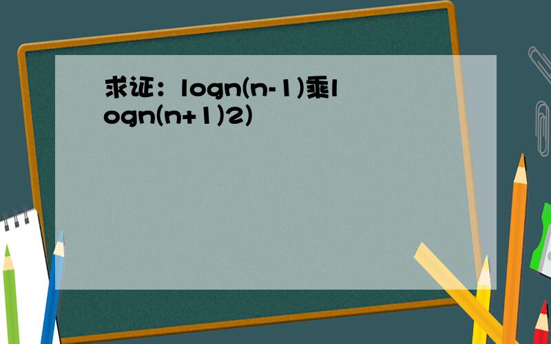 求证：logn(n-1)乘logn(n+1)2)