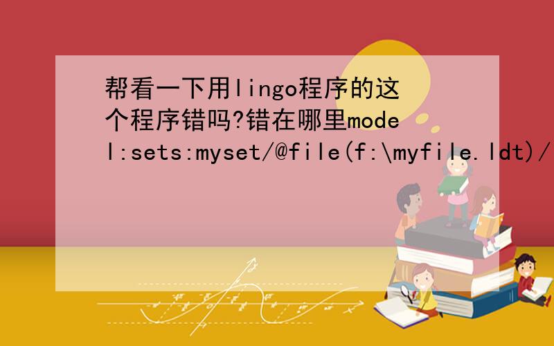 帮看一下用lingo程序的这个程序错吗?错在哪里model:sets:myset/@file(f:\myfile.ldt)/:@file(f:\myfile.ldt);endsetsmin=@sum(myset(i):ordered(i)*cost(i));@for(myset(i):[con1] ordered(i)>need(i));[con2] ordered(i)