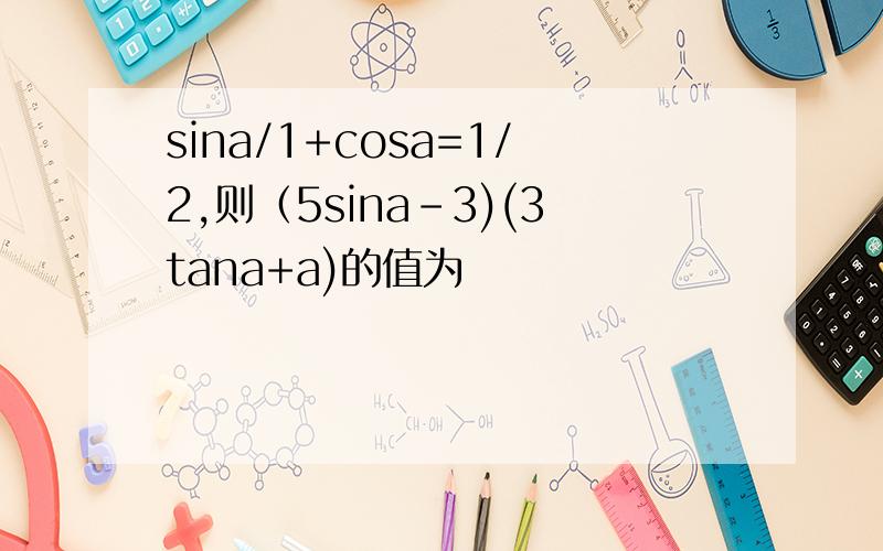 sina/1+cosa=1/2,则（5sina-3)(3tana+a)的值为
