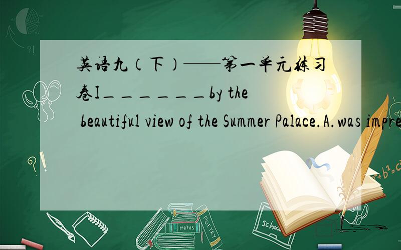 英语九（下）——第一单元练习卷I______by the beautiful view of the Summer Palace.A.was impressed B.impressC.was impress D.impressed