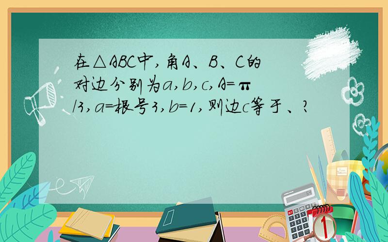 在△ABC中,角A、B、C的对边分别为a,b,c,A=π/3,a=根号3,b=1,则边c等于、?