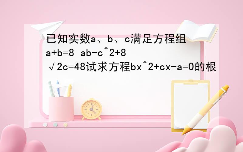 已知实数a、b、c满足方程组a+b=8 ab-c^2+8√2c=48试求方程bx^2+cx-a=0的根