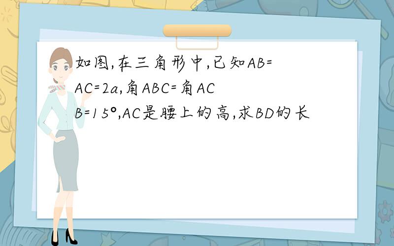 如图,在三角形中,已知AB=AC=2a,角ABC=角ACB=15°,AC是腰上的高,求BD的长