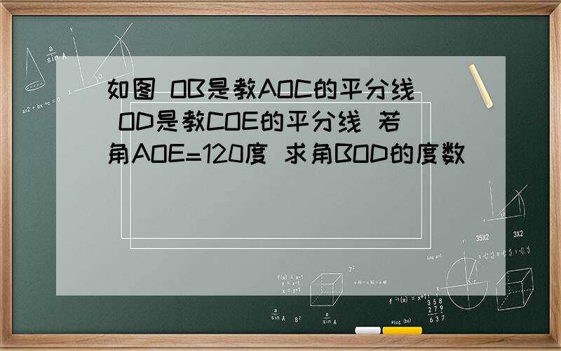 如图 OB是教AOC的平分线 OD是教COE的平分线 若角AOE=120度 求角BOD的度数