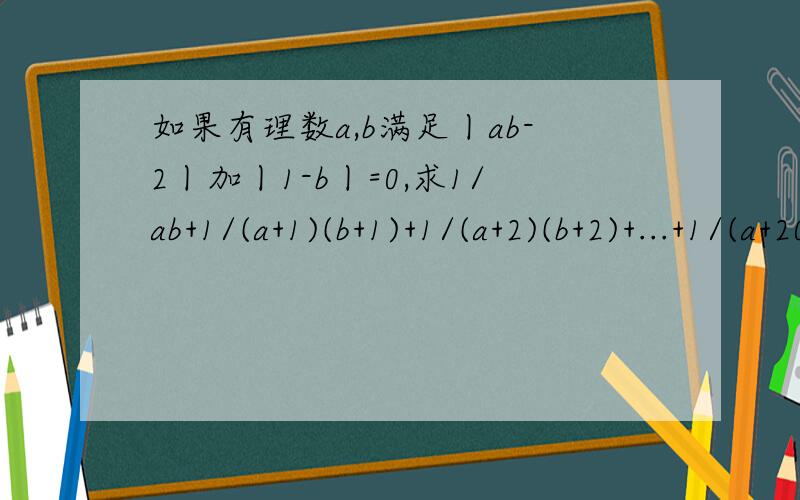 如果有理数a,b满足丨ab-2丨加丨1-b丨=0,求1/ab+1/(a+1)(b+1)+1/(a+2)(b+2)+...+1/(a+2011)(b+2012）的值
